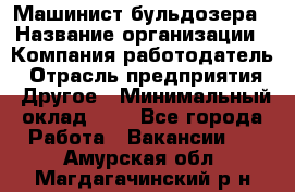 Машинист бульдозера › Название организации ­ Компания-работодатель › Отрасль предприятия ­ Другое › Минимальный оклад ­ 1 - Все города Работа » Вакансии   . Амурская обл.,Магдагачинский р-н